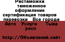 Растаможка - таможенное оформление - сертификация товаров - перевозки - Все города Авто » Услуги   . Тыва респ.